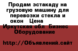 Продам эстакаду на грузовую машину для перевозки стекла и окон › Цена ­ 30 000 - Иркутская обл. Бизнес » Оборудование   